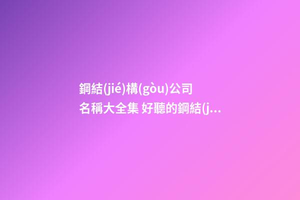 鋼結(jié)構(gòu)公司名稱大全集 好聽的鋼結(jié)構(gòu)公司名字-第1張-公司起名-玄機派